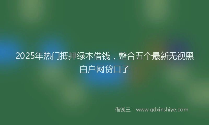 2025年热门抵押绿本借钱，整合五个最新无视黑白户网贷口子