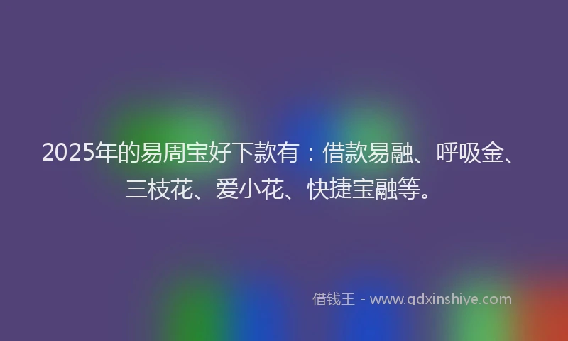 2025年的易周宝好下款有：借款易融、呼吸金、三枝花、爱小花、快捷宝融等。