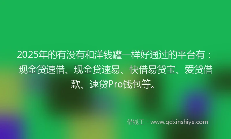 2025年的有没有和洋钱罐一样好通过的平台有：现金贷速借、现金贷速易、快借易贷宝、爱贷借款、速贷Pro钱包等。