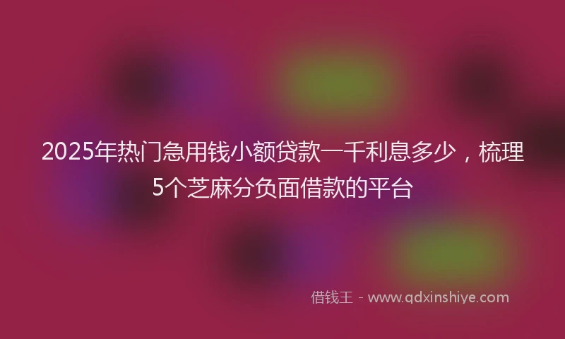 2025年热门急用钱小额贷款一千利息多少，梳理5个芝麻分负面借款的平台