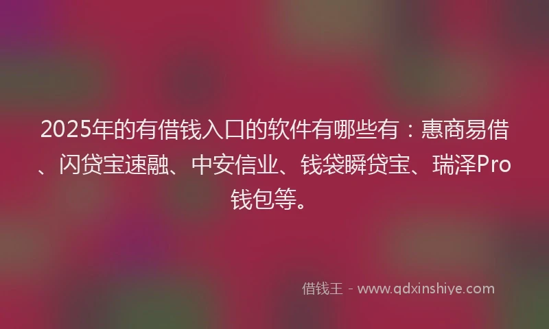 2025年的有借钱入口的软件有哪些有：惠商易借、闪贷宝速融、中安信业、钱袋瞬贷宝、瑞泽Pro钱包等。