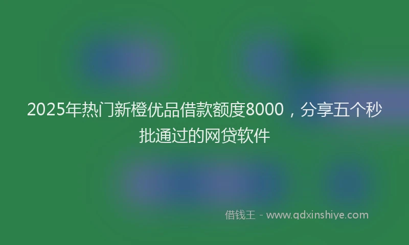 2025年热门新橙优品借款额度8000，分享五个秒批通过的网贷软件