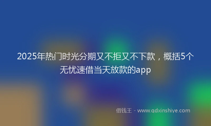 2025年热门时光分期又不拒又不下款，概括5个无忧速借当天放款的app