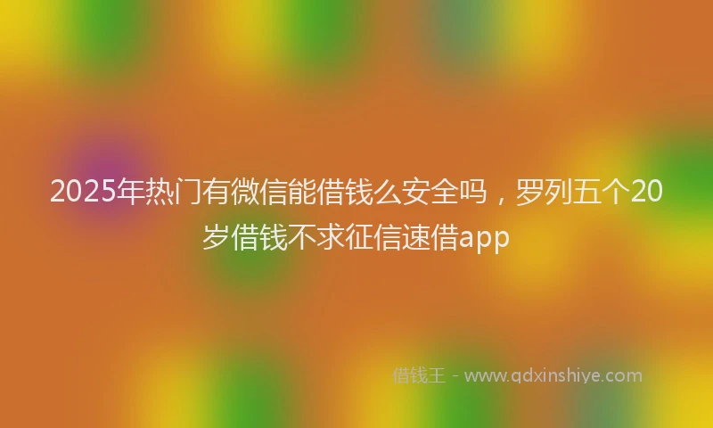 2025年热门有微信能借钱么安全吗，罗列五个20岁借钱不求征信速借app