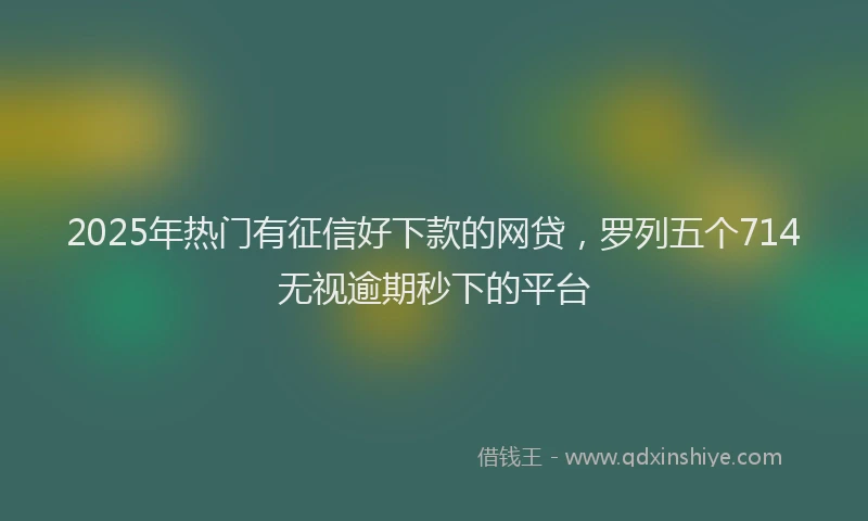 2025年热门有征信好下款的网贷，罗列五个714无视逾期秒下的平台