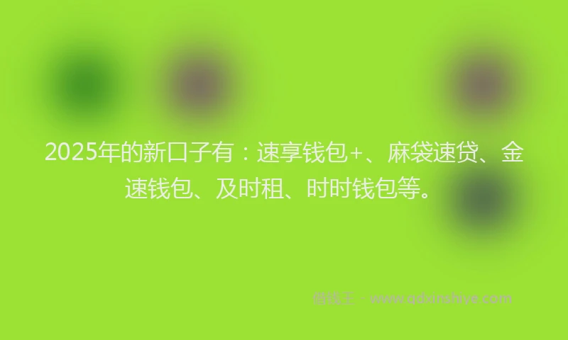 2025年的新口子有：速享钱包+、麻袋速贷、金速钱包、及时租、时时钱包等。