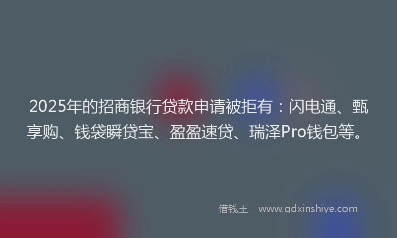 2025年的招商银行贷款申请被拒有：闪电通、甄享购、钱袋瞬贷宝、盈盈速贷、瑞泽Pro钱包等。