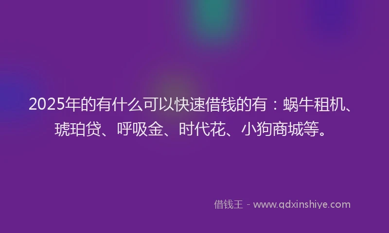 2025年的有什么可以快速借钱的有：蜗牛租机、琥珀贷、呼吸金、时代花、小狗商城等。