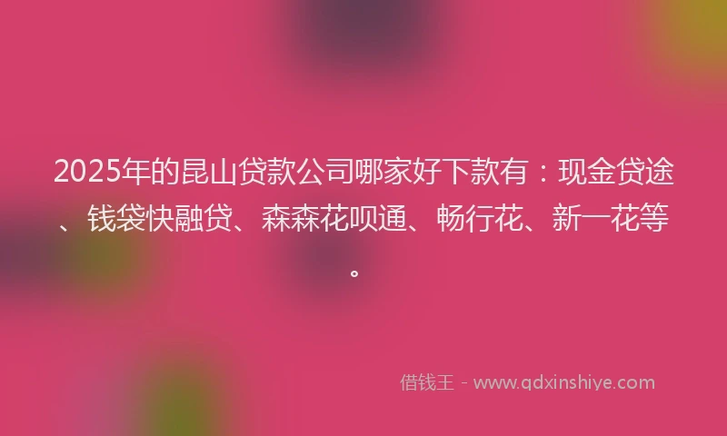 2025年的昆山贷款公司哪家好下款有：现金贷途、钱袋快融贷、森森花呗通、畅行花、新一花等。