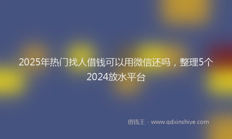 2025年热门找人借钱可以用微信还吗，整理5个2024放水平台