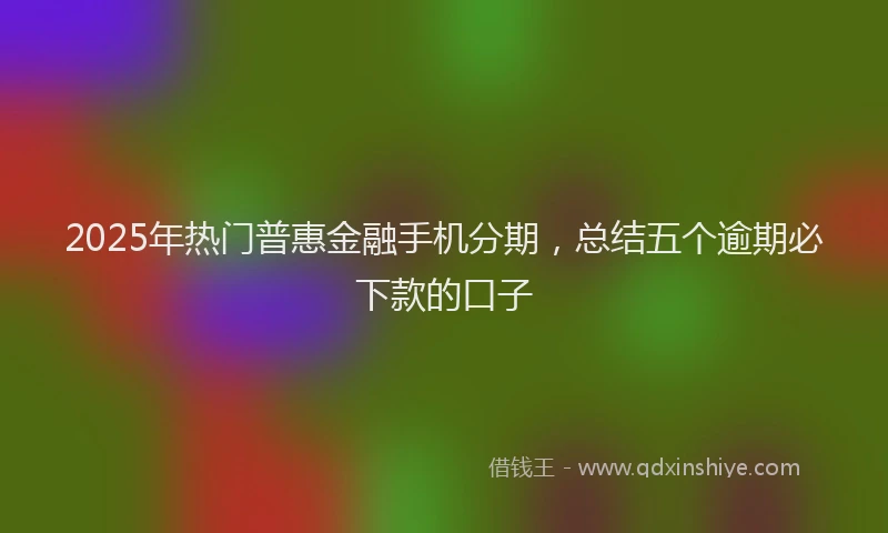 2025年热门普惠金融手机分期，总结五个逾期必下款的口子