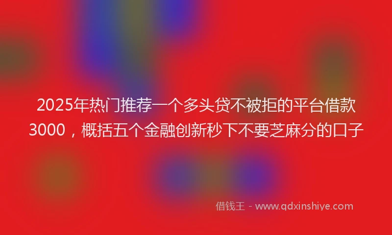 2025年热门推荐一个多头贷不被拒的平台借款3000，概括五个金融创新秒下不要芝麻分的口子
