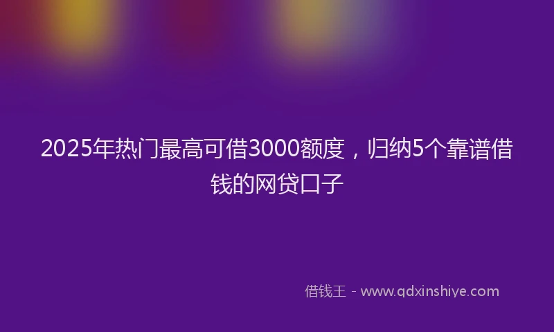2025年热门最高可借3000额度，归纳5个靠谱借钱的网贷口子