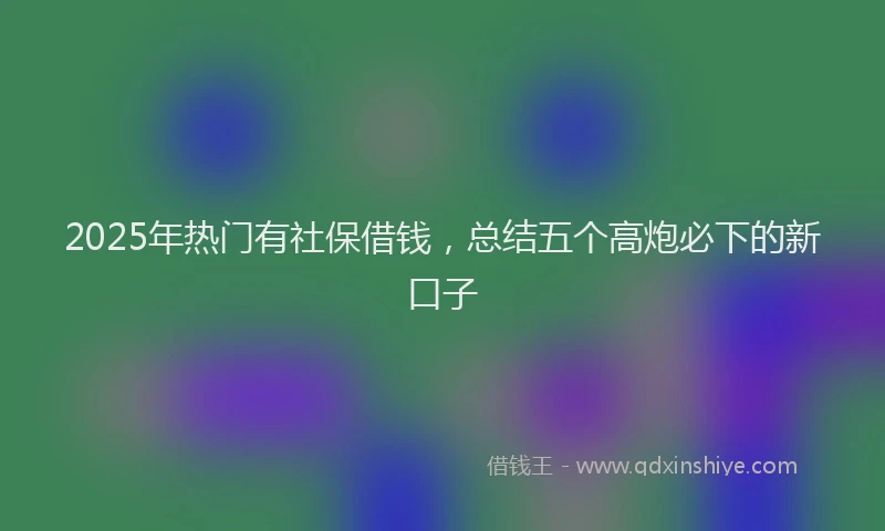 2025年热门有社保借钱，总结五个高炮必下的新口子