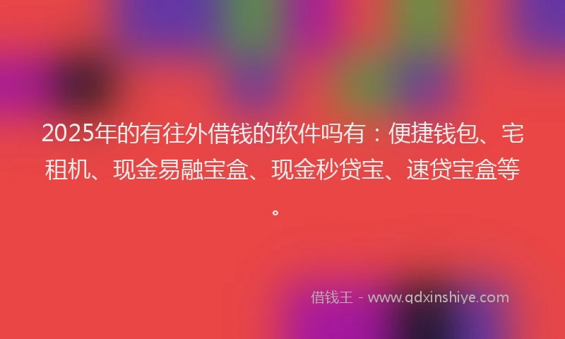 2025年的有往外借钱的软件吗有：便捷钱包、宅租机、现金易融宝盒、现金秒贷宝、速贷宝盒等。