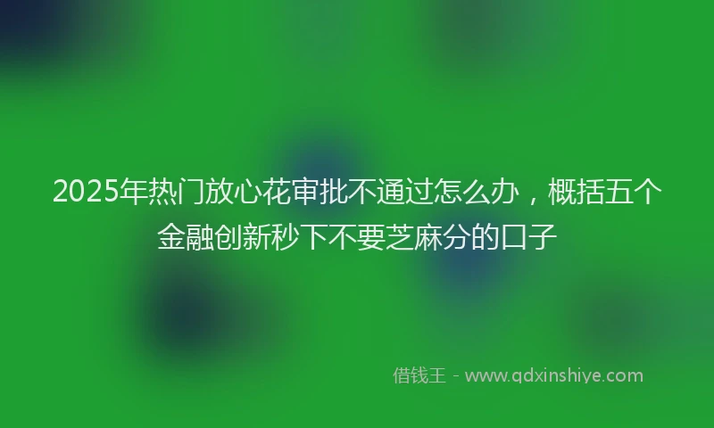 2025年热门放心花审批不通过怎么办，概括五个金融创新秒下不要芝麻分的口子