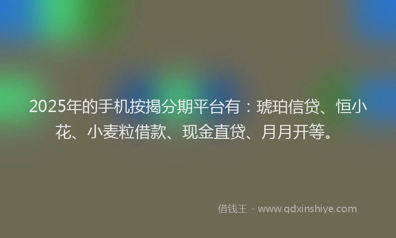2025年的手机按揭分期平台有：琥珀信贷、恒小花、小麦粒借款、现金直贷、月月开等。