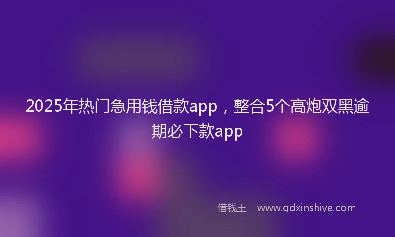 2025年热门急用钱借款app，整合5个高炮双黑逾期必下款app