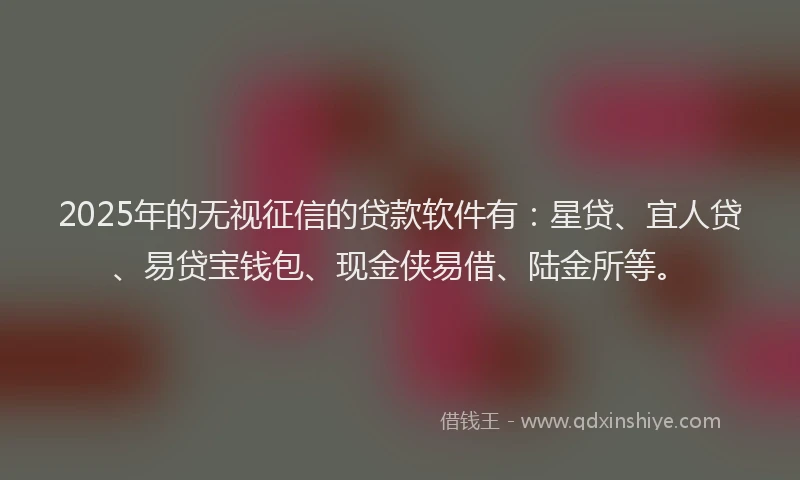 2025年的无视征信的贷款软件有：星贷、宜人贷、易贷宝钱包、现金侠易借、陆金所等。