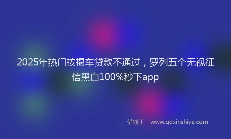 2025年热门按揭车贷款不通过，罗列五个无视征信黑白100%秒下app