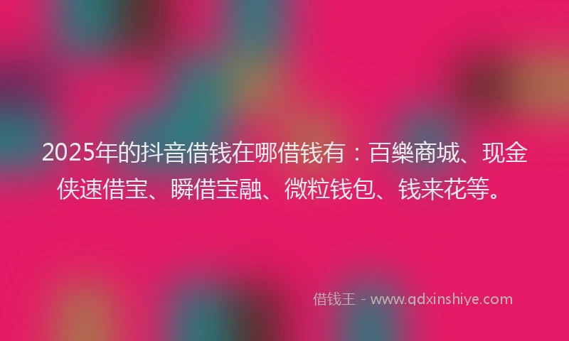2025年的抖音借钱在哪借钱有：百樂商城、现金侠速借宝、瞬借宝融、微粒钱包、钱来花等。