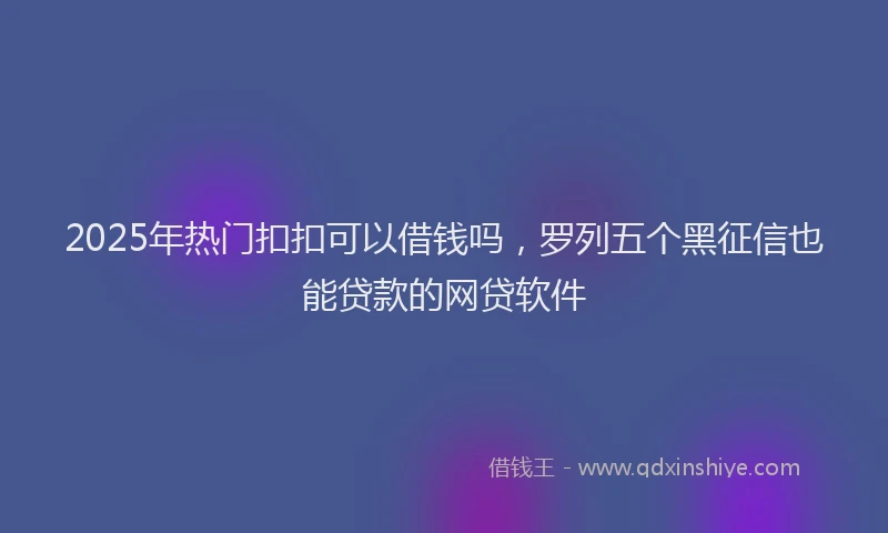 2025年热门扣扣可以借钱吗，罗列五个黑征信也能贷款的网贷软件