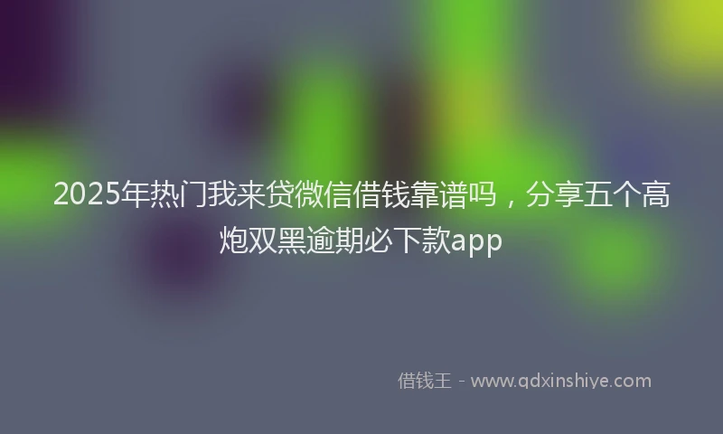 2025年热门我来贷微信借钱靠谱吗，分享五个高炮双黑逾期必下款app