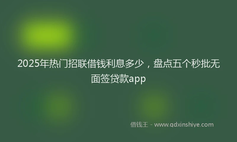2025年热门招联借钱利息多少，盘点五个秒批无面签贷款app