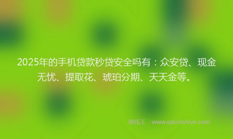2025年的手机贷款秒贷安全吗有：众安贷、现金无忧、提取花、琥珀分期、天天金等。