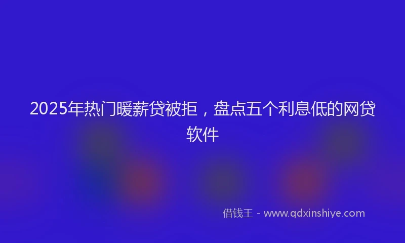 2025年热门暖薪贷被拒，盘点五个利息低的网贷软件