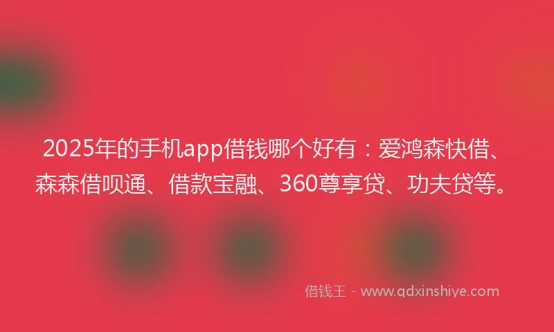 2025年的手机app借钱哪个好有：爱鸿森快借、森森借呗通、借款宝融、360尊享贷、功夫贷等。
