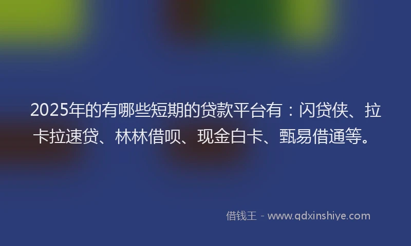 2025年的有哪些短期的贷款平台有：闪贷侠、拉卡拉速贷、林林借呗、现金白卡、甄易借通等。