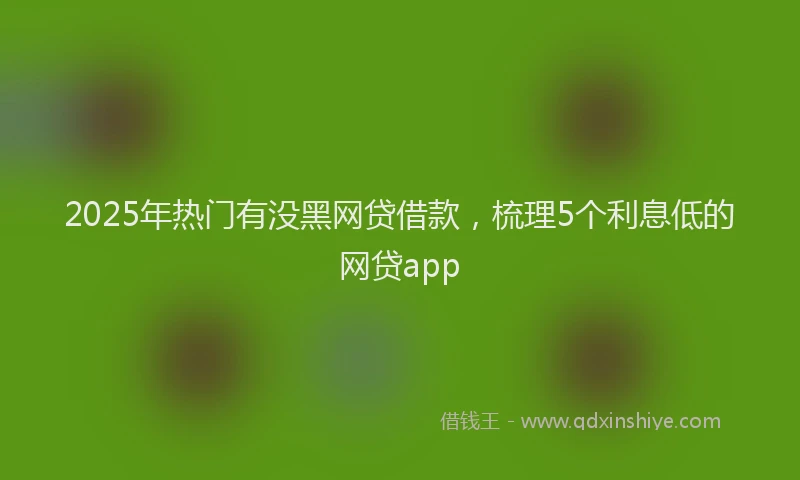 2025年热门有没黑网贷借款，梳理5个利息低的网贷app