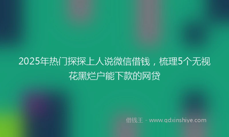 2025年热门探探上人说微信借钱，梳理5个无视花黑烂户能下款的网贷