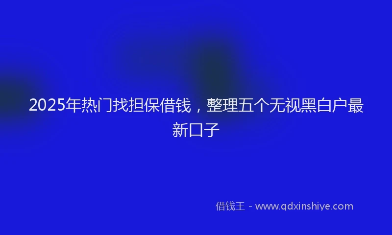 2025年热门找担保借钱，整理五个无视黑白户最新口子