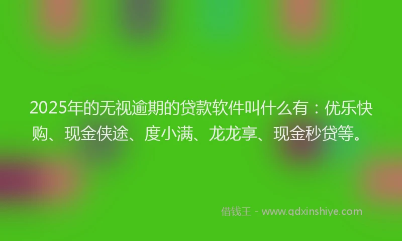 2025年的无视逾期的贷款软件叫什么有：优乐快购、现金侠途、度小满、龙龙享、现金秒贷等。