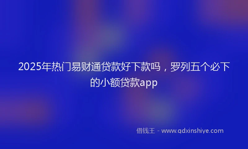 2025年热门易财通贷款好下款吗，罗列五个必下的小额贷款app