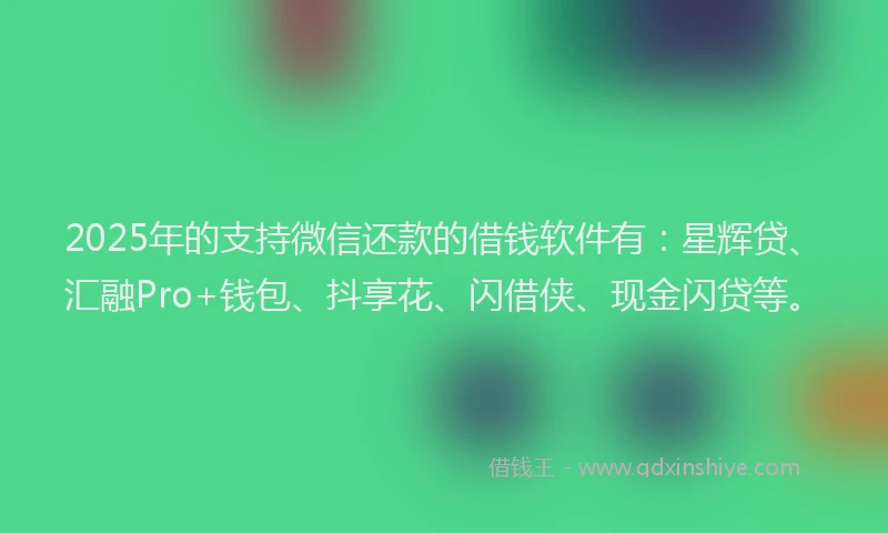 2025年的支持微信还款的借钱软件有：星辉贷、汇融Pro+钱包、抖享花、闪借侠、现金闪贷等。