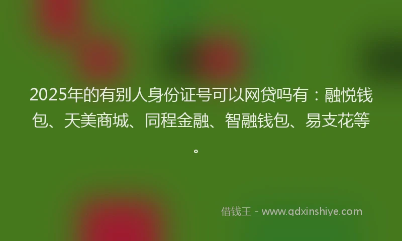 2025年的有别人身份证号可以网贷吗有：融悦钱包、天美商城、同程金融、智融钱包、易支花等。