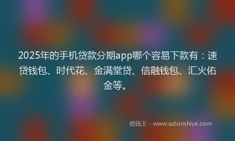 2025年的手机贷款分期app哪个容易下款有：速贷钱包、时代花、金满堂贷、信融钱包、汇火佑金等。