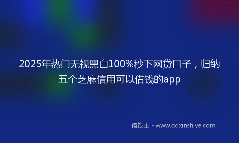 2025年热门无视黑白100%秒下网贷口子，归纳五个芝麻信用可以借钱的app
