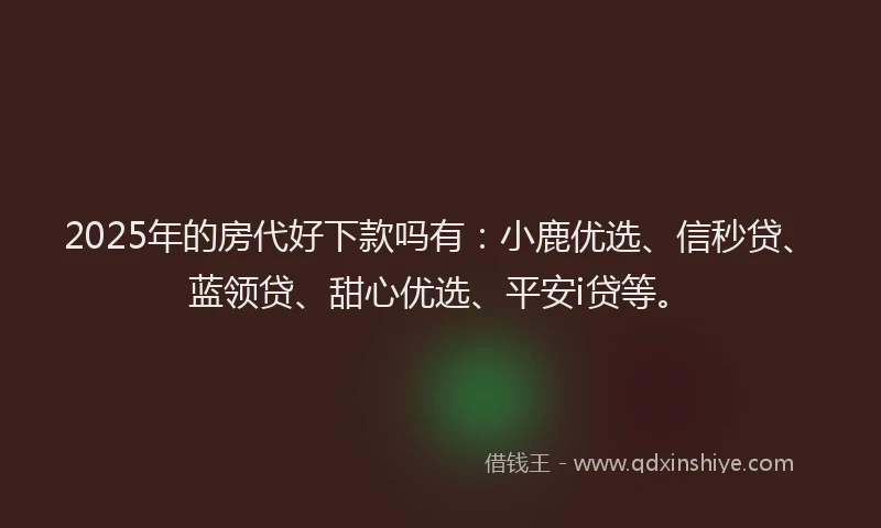 2025年的房代好下款吗有：小鹿优选、信秒贷、蓝领贷、甜心优选、平安i贷等。