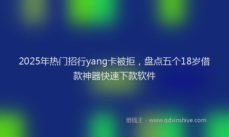 2025年热门招行yang卡被拒，盘点五个18岁借款神器快速下款软件