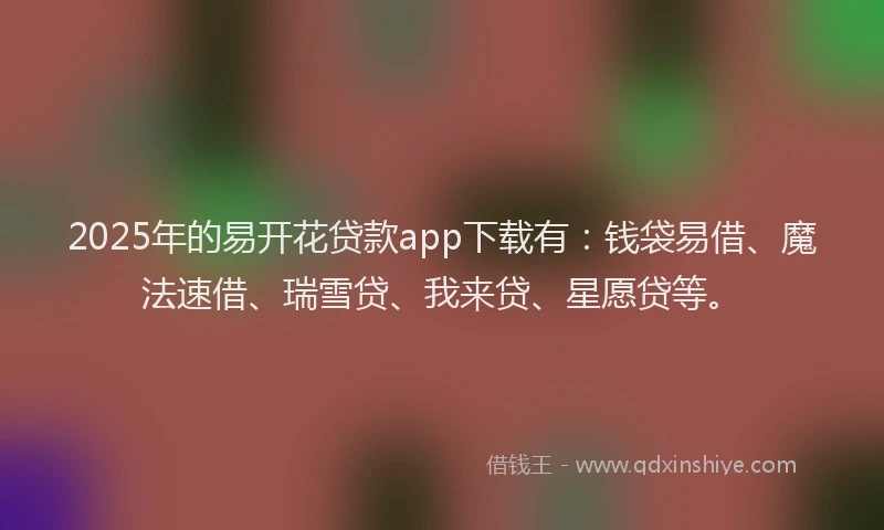 2025年的易开花贷款app下载有：钱袋易借、魔法速借、瑞雪贷、我来贷、星愿贷等。