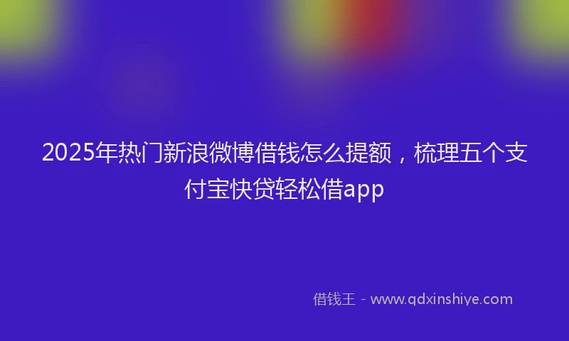 2025年热门新浪微博借钱怎么提额，梳理五个支付宝快贷轻松借app