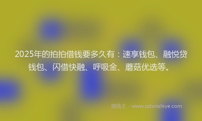 2025年的拍拍借钱要多久有：速享钱包、融悦贷钱包、闪借快融、呼吸金、蘑菇优选等。