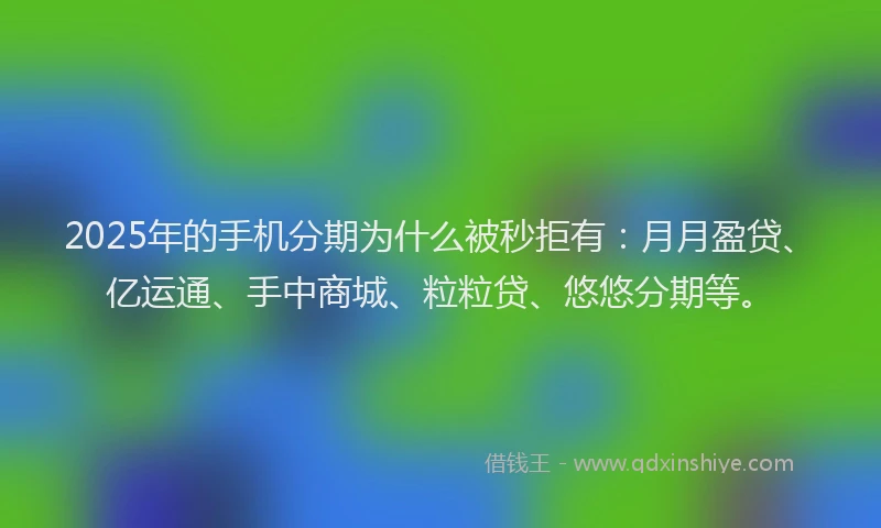 2025年的手机分期为什么被秒拒有：月月盈贷、亿运通、手中商城、粒粒贷、悠悠分期等。