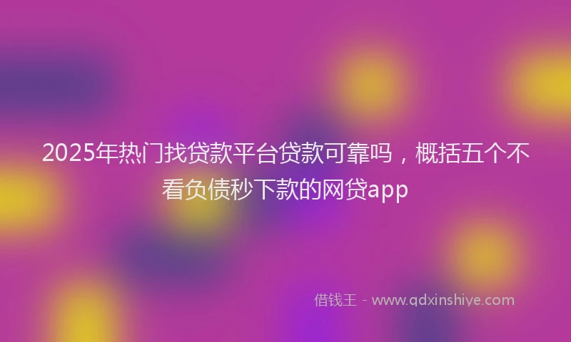 2025年热门找贷款平台贷款可靠吗，概括五个不看负债秒下款的网贷app