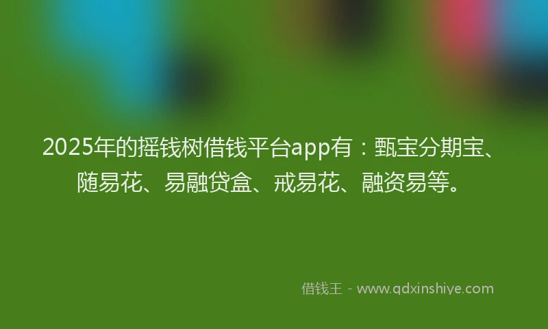 2025年的摇钱树借钱平台app有：甄宝分期宝、随易花、易融贷盒、戒易花、融资易等。