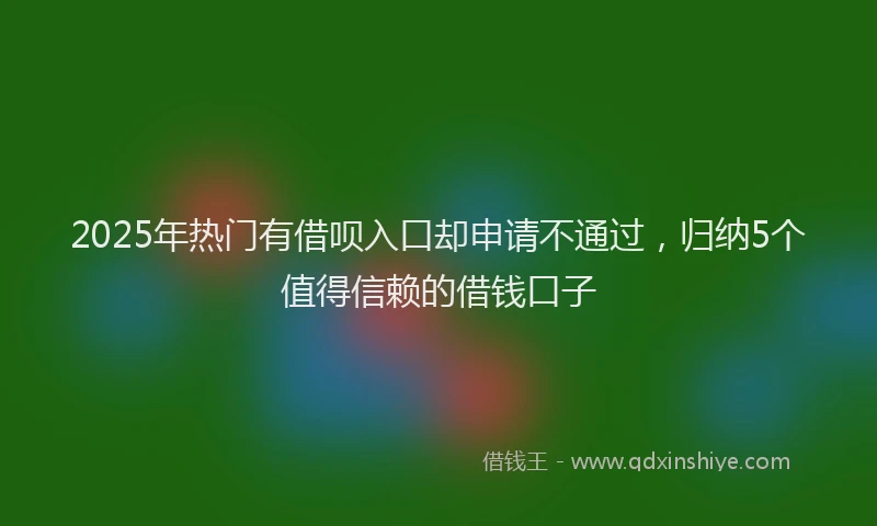 2025年热门有借呗入口却申请不通过，归纳5个值得信赖的借钱口子